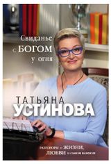 Изображение товара Свиданье с Богом у огня: Разговоры о жизни, любви и самом важном, Устинова Т.В.