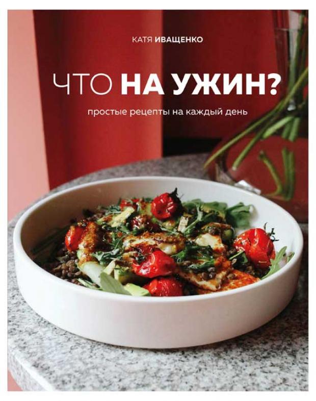 

Что на ужин Простые рецепты на каждый день, Иващенко К.