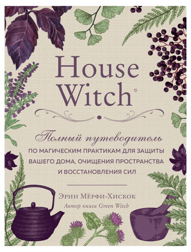 

House Witch. Полный путеводитель по магическим практикам для защиты вашего дома, очищения пространства и восстановления сил, Мёрфи-Хискок Э.