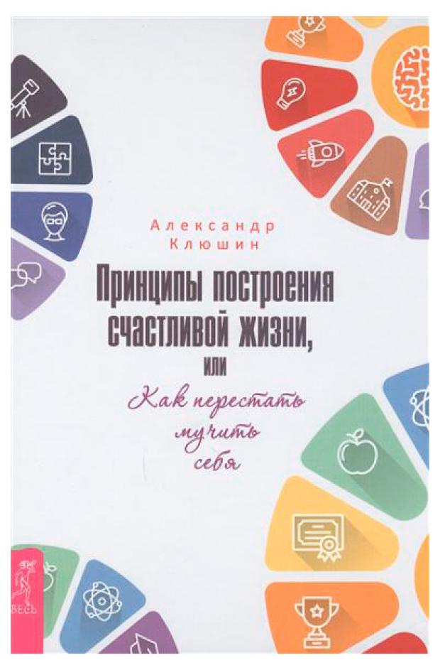 

Принципы построения счастливой жизни, или Как перестать мучить себя, Клюшин А.