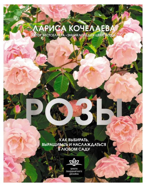 

Розы. Как выбирать, выращивать и наслаждаться в любом саду, Кочелаева Л.Н.