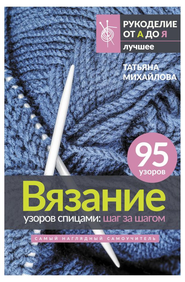 Вязание узоров спицами: шаг за шагом. Самый наглядный самоучитель, Михайлова Т.