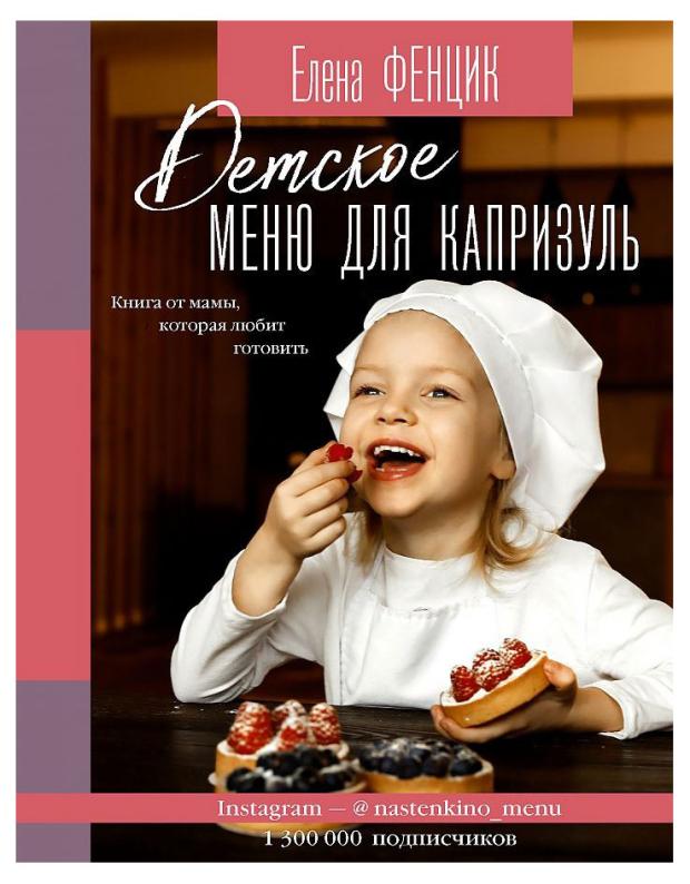 

Детское меню для капризуль. Книга от мамы, которая любит готовить, Фенцик Е.М.