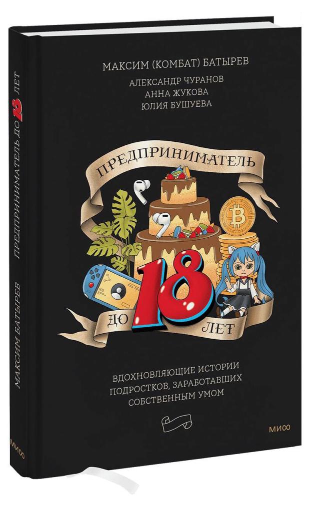 

Предприниматель до 18 лет. Вдохновляющие истории подростков, заработавших собственным умом, Максим Батырев, Александр Чуранов, Анна Жукова, Юлия Бушуева