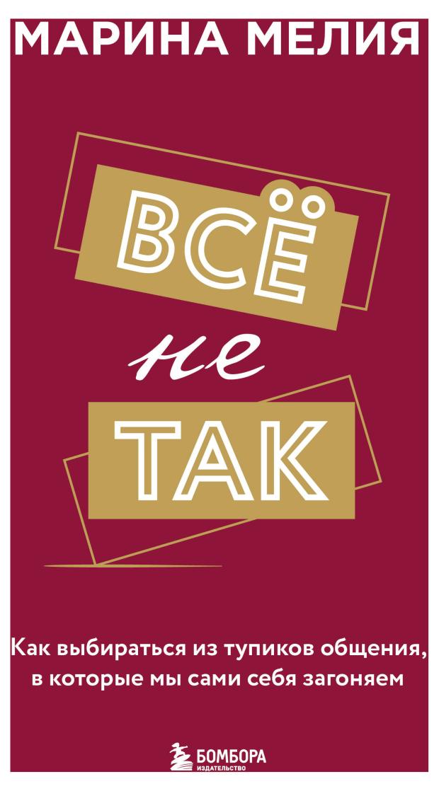 

Всё не так. Как выбираться из тупиков общения, в которые мы сами себя загоняем, Мелия Марина