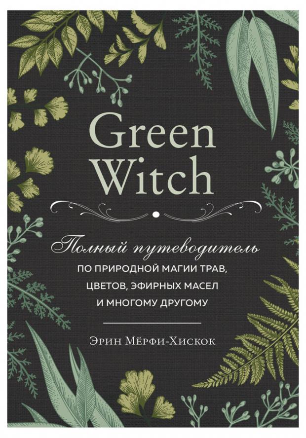 

Green Witch. Полный путеводитель по природной магии трав, цветов, эфирных масел и многому другому, Мёрфи-Хискок Э.