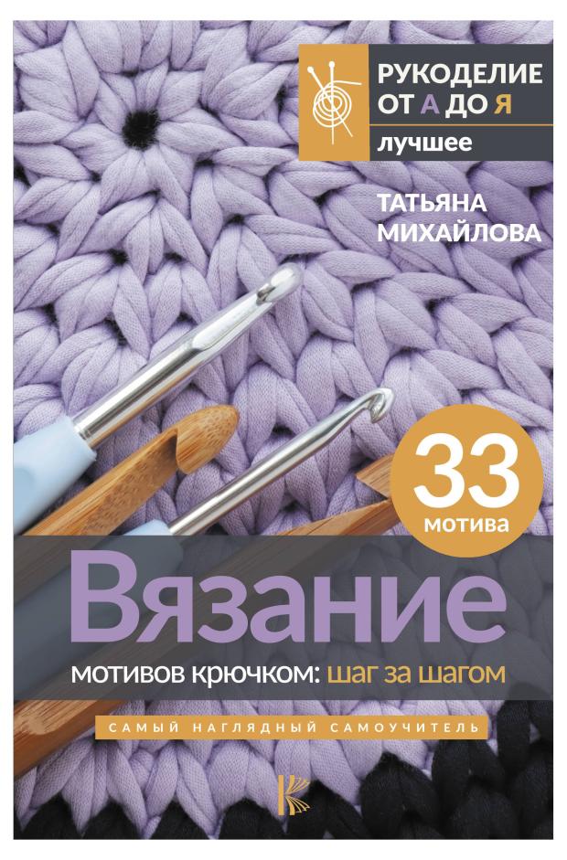 

Вязание мотивов крючком: шаг за шагом. Самый наглядный самоучитель, Михайлова Т.