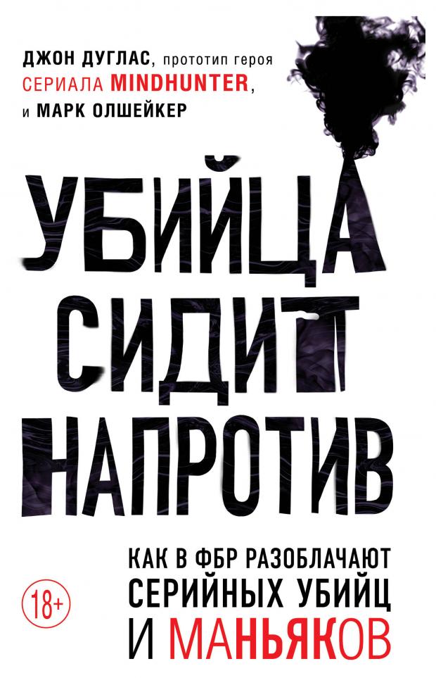 Убийца сидит напротив. Как в ФБР разоблачают серийных убийц и маньяков, Дуглас Д, Олшейкер М.